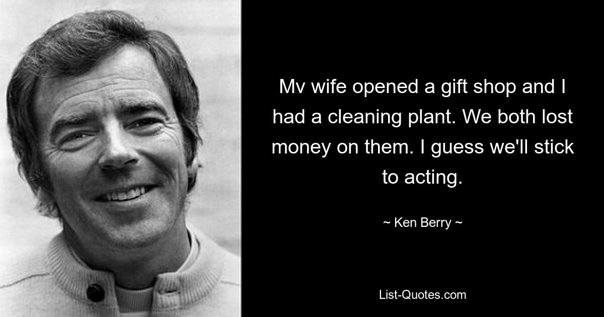 Mv wife opened a gift shop and I had a cleaning plant. We both lost money on them. I guess we'll stick to acting. — © Ken Berry