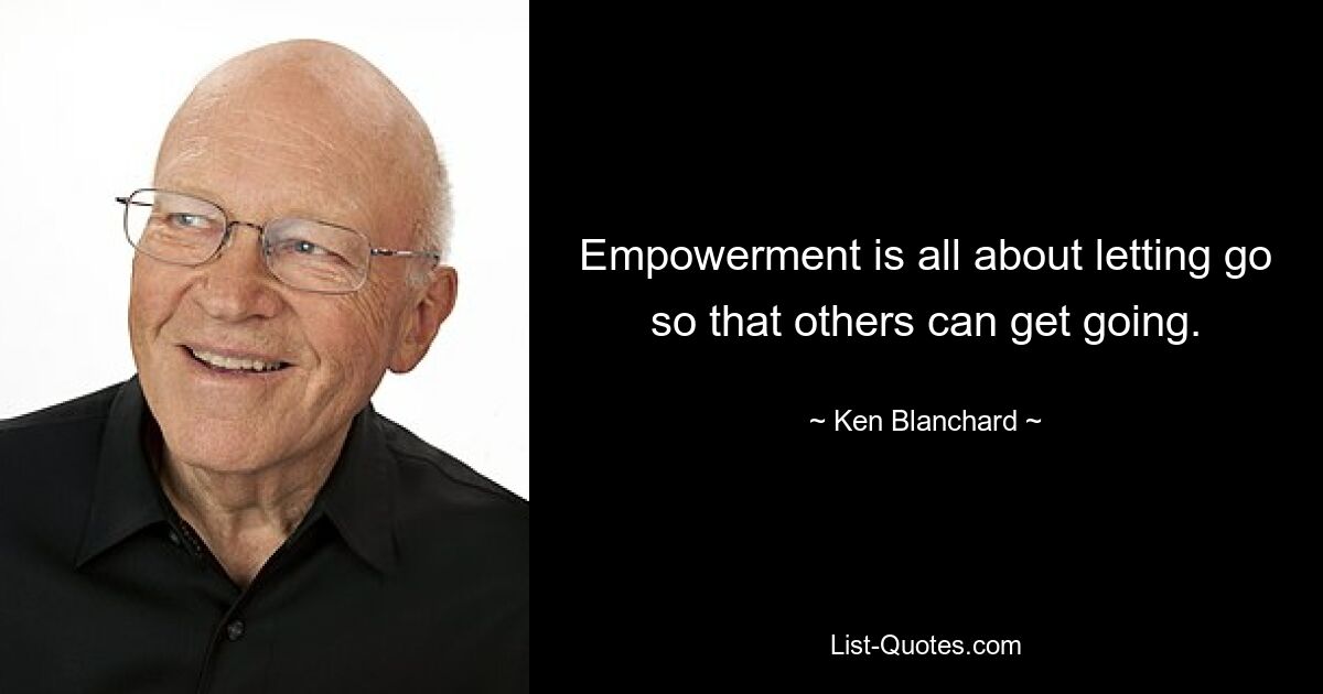 Empowerment is all about letting go so that others can get going. — © Ken Blanchard