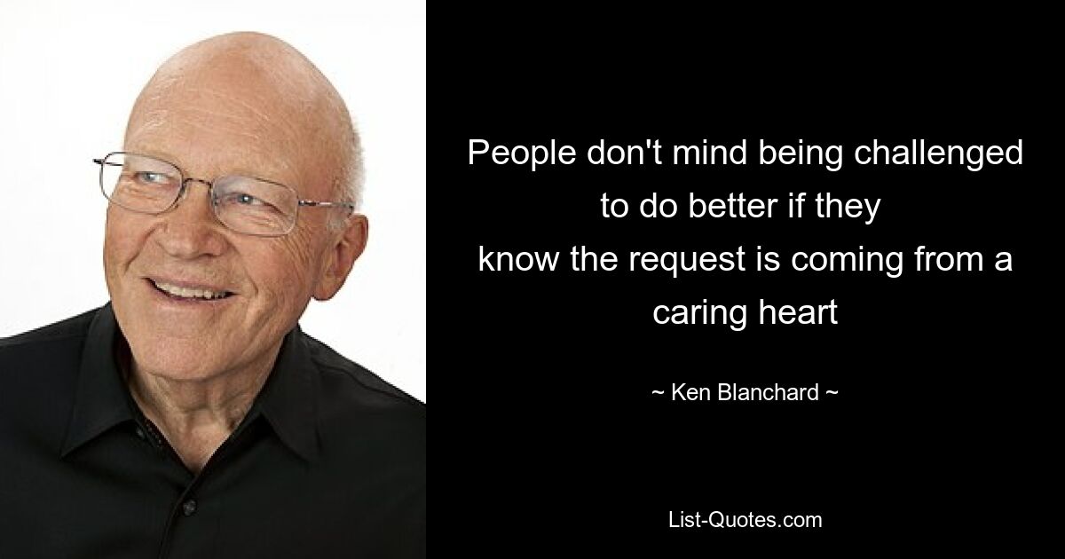 People don't mind being challenged to do better if they 
know the request is coming from a caring heart — © Ken Blanchard