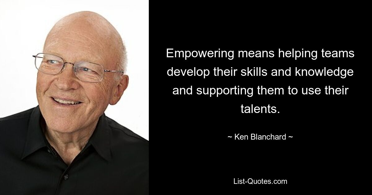 Empowering means helping teams develop their skills and knowledge and supporting them to use their talents. — © Ken Blanchard