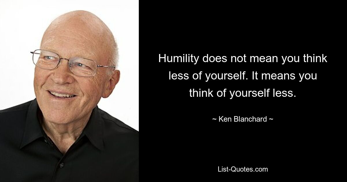 Humility does not mean you think less of yourself. It means you think of yourself less. — © Ken Blanchard