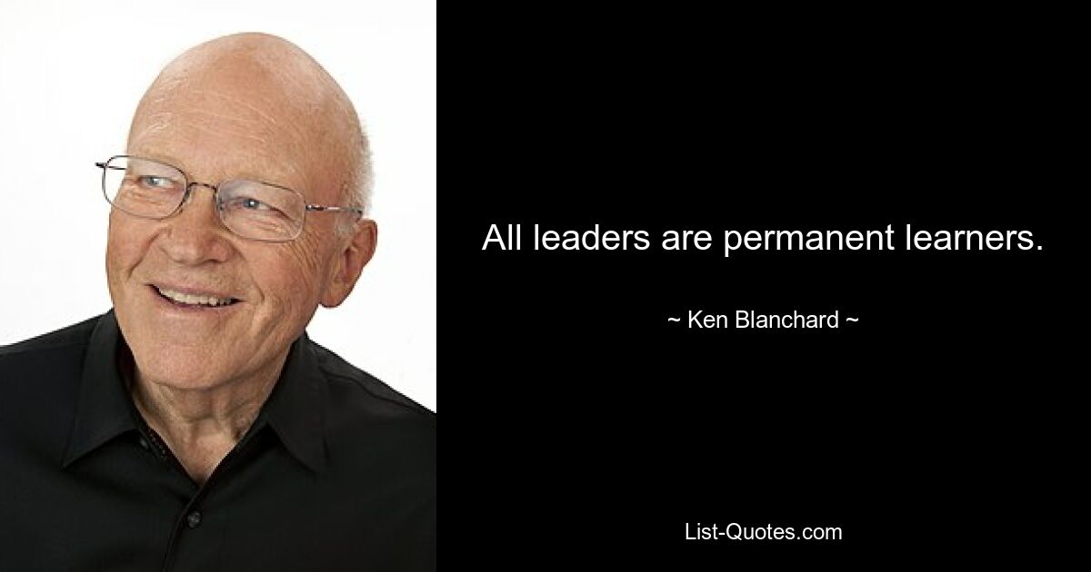 All leaders are permanent learners. — © Ken Blanchard