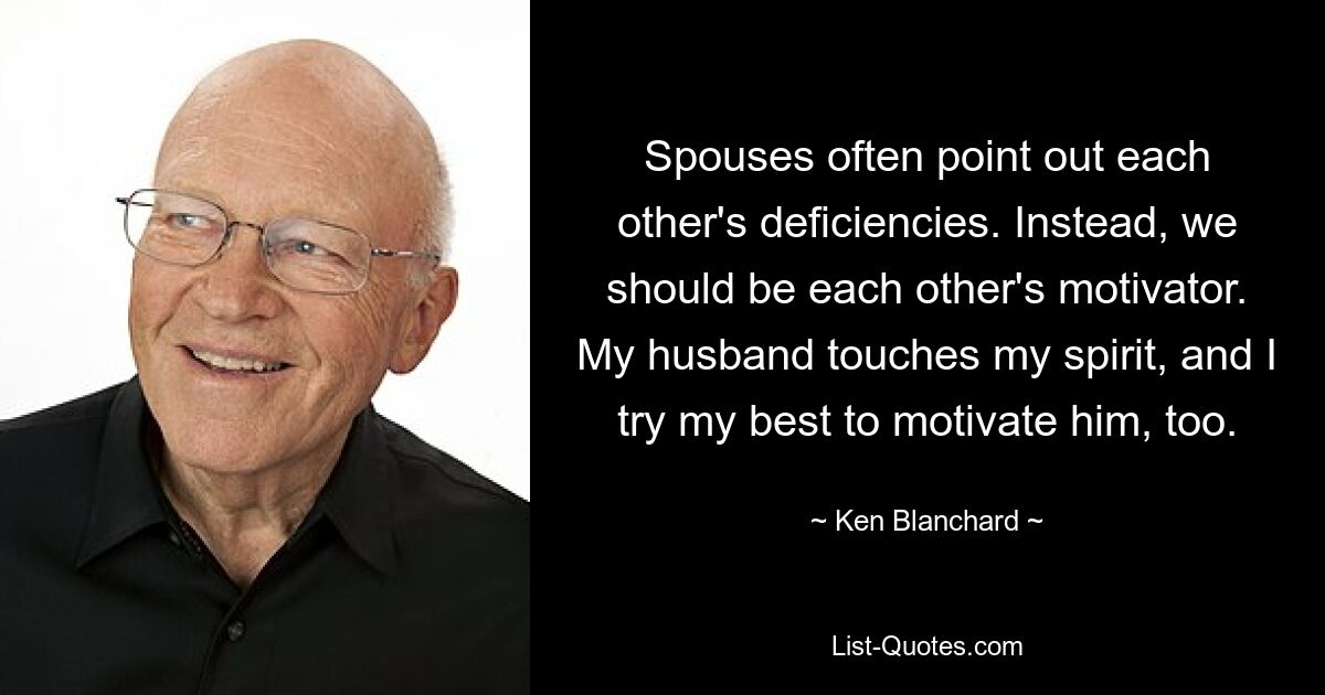 Spouses often point out each other's deficiencies. Instead, we should be each other's motivator. My husband touches my spirit, and I try my best to motivate him, too. — © Ken Blanchard