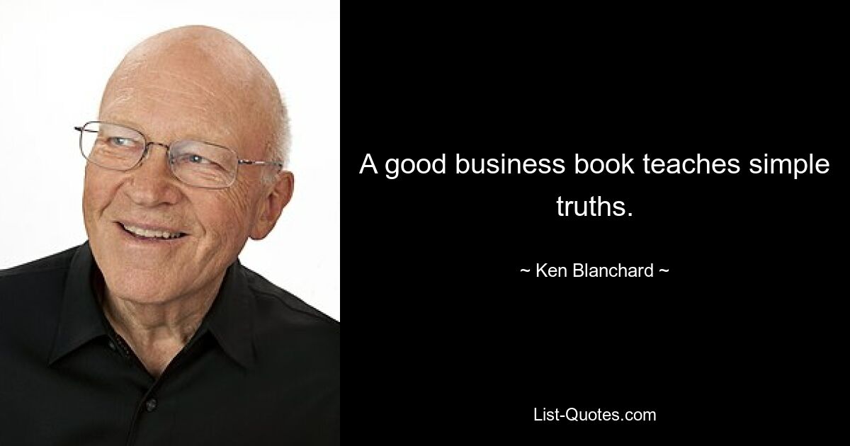 A good business book teaches simple truths. — © Ken Blanchard