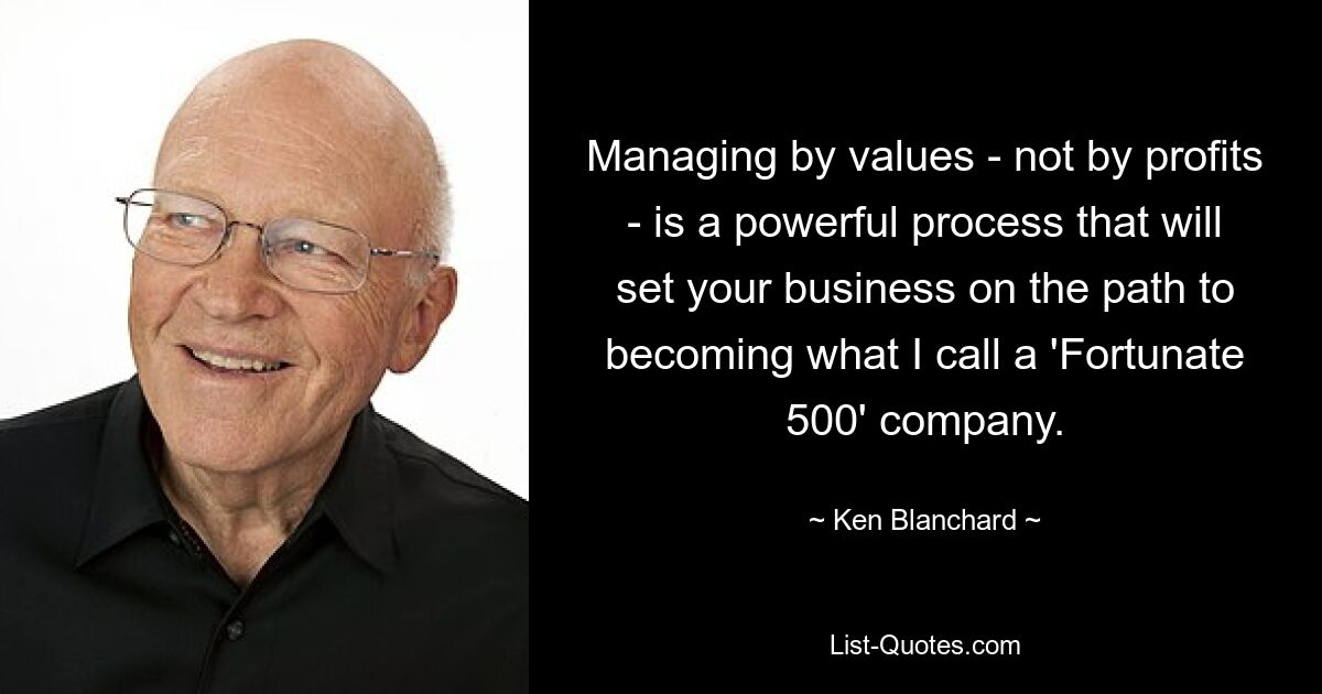 Managing by values - not by profits - is a powerful process that will set your business on the path to becoming what I call a 'Fortunate 500' company. — © Ken Blanchard