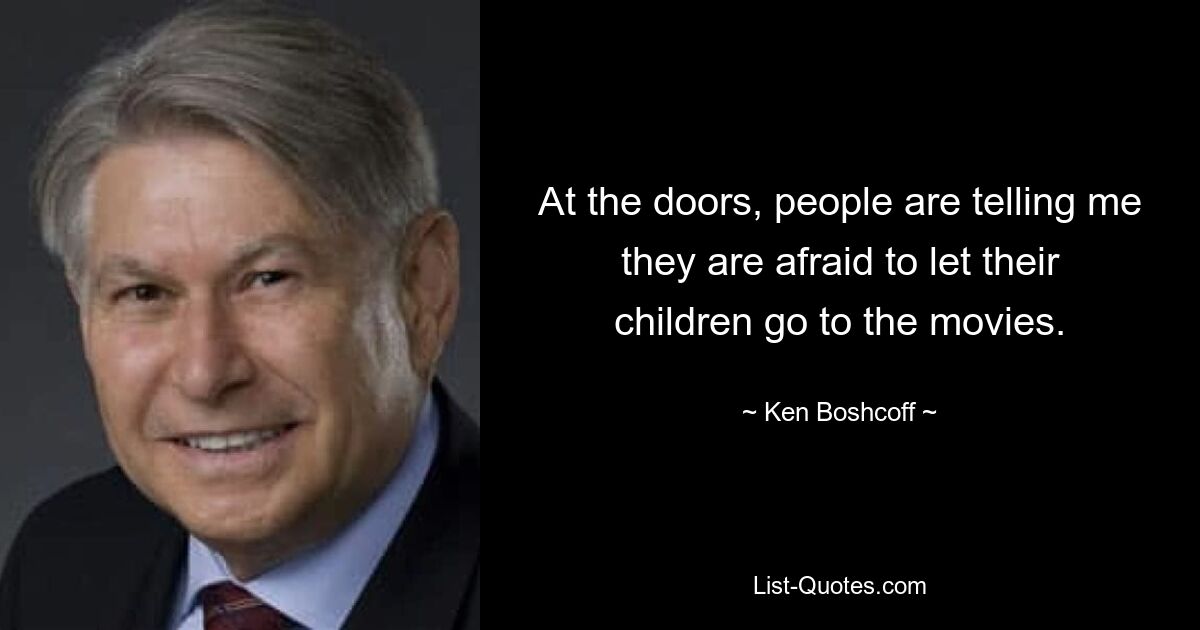 At the doors, people are telling me they are afraid to let their children go to the movies. — © Ken Boshcoff