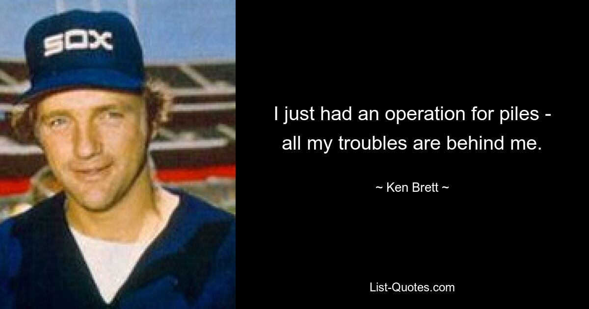 I just had an operation for piles - all my troubles are behind me. — © Ken Brett