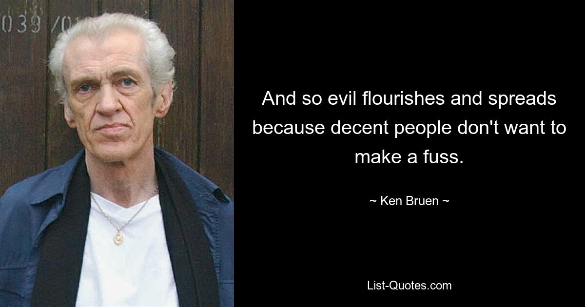 And so evil flourishes and spreads because decent people don't want to make a fuss. — © Ken Bruen