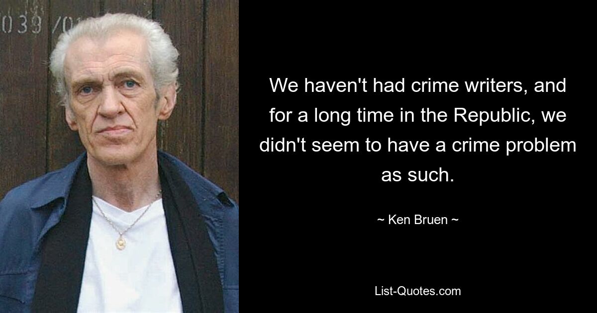 We haven't had crime writers, and for a long time in the Republic, we didn't seem to have a crime problem as such. — © Ken Bruen