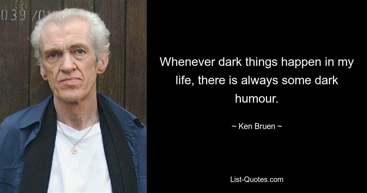 Whenever dark things happen in my life, there is always some dark humour. — © Ken Bruen