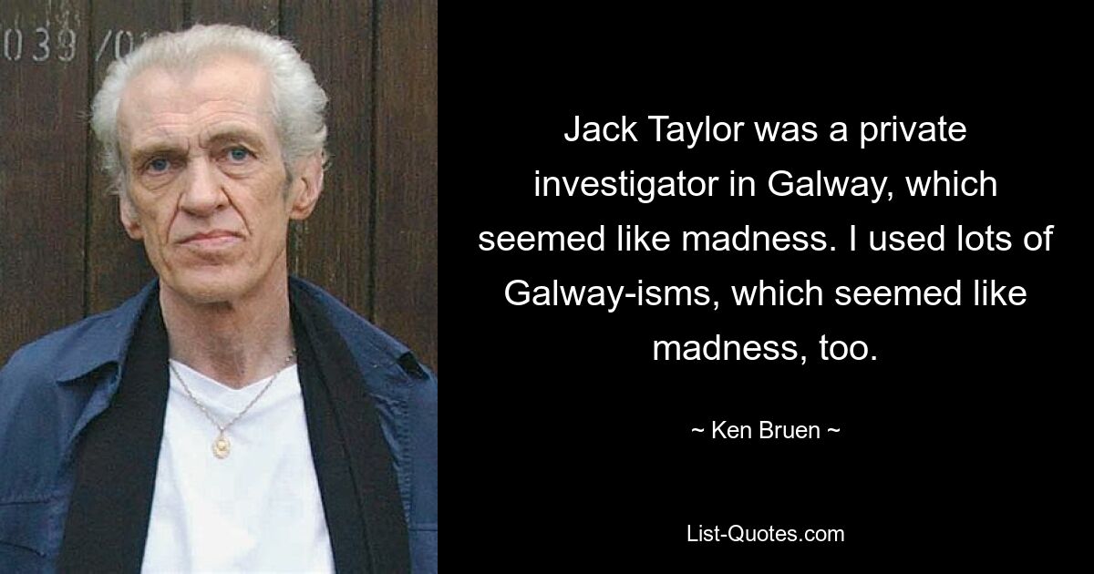 Jack Taylor was a private investigator in Galway, which seemed like madness. I used lots of Galway-isms, which seemed like madness, too. — © Ken Bruen