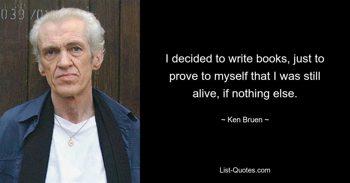 I decided to write books, just to prove to myself that I was still alive, if nothing else. — © Ken Bruen