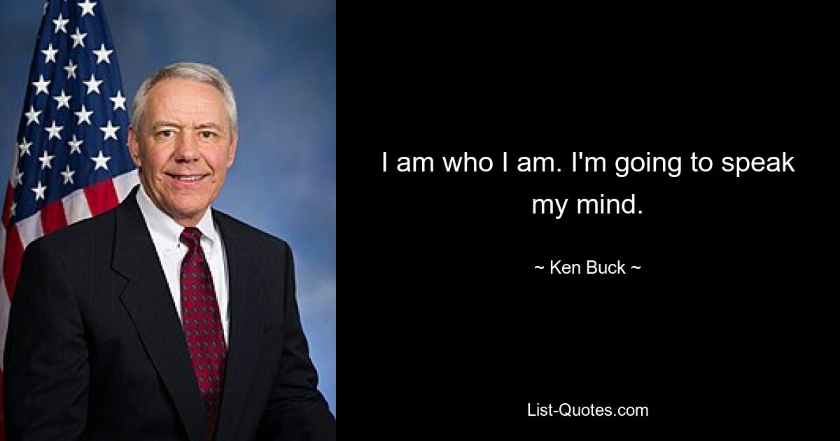 I am who I am. I'm going to speak my mind. — © Ken Buck