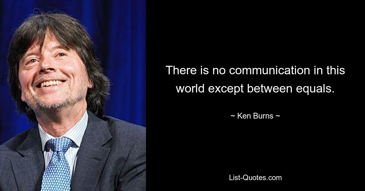 There is no communication in this world except between equals. — © Ken Burns