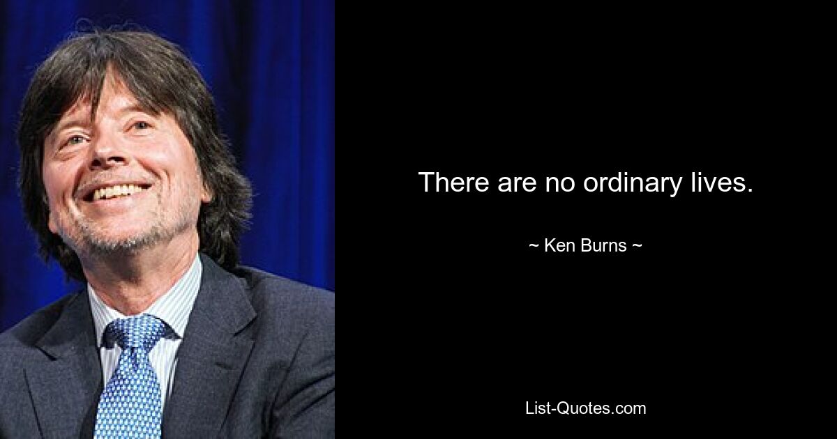 There are no ordinary lives. — © Ken Burns