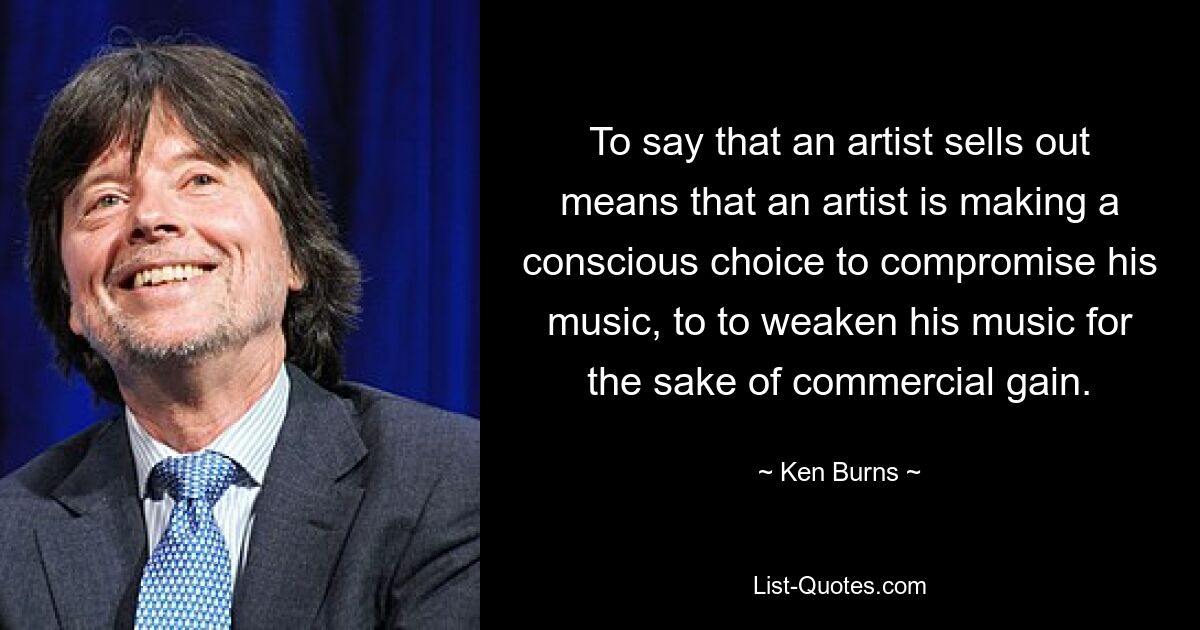 To say that an artist sells out means that an artist is making a conscious choice to compromise his music, to to weaken his music for the sake of commercial gain. — © Ken Burns