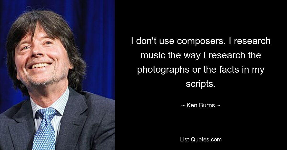 I don't use composers. I research music the way I research the photographs or the facts in my scripts. — © Ken Burns