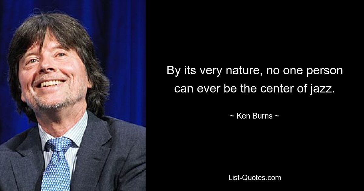 By its very nature, no one person can ever be the center of jazz. — © Ken Burns