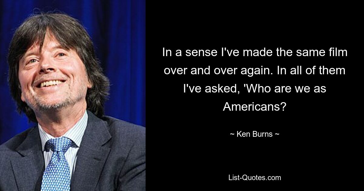 In a sense I've made the same film over and over again. In all of them I've asked, 'Who are we as Americans? — © Ken Burns