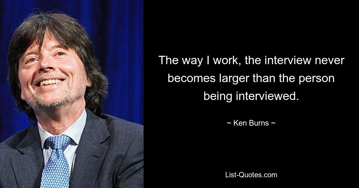 The way I work, the interview never becomes larger than the person being interviewed. — © Ken Burns