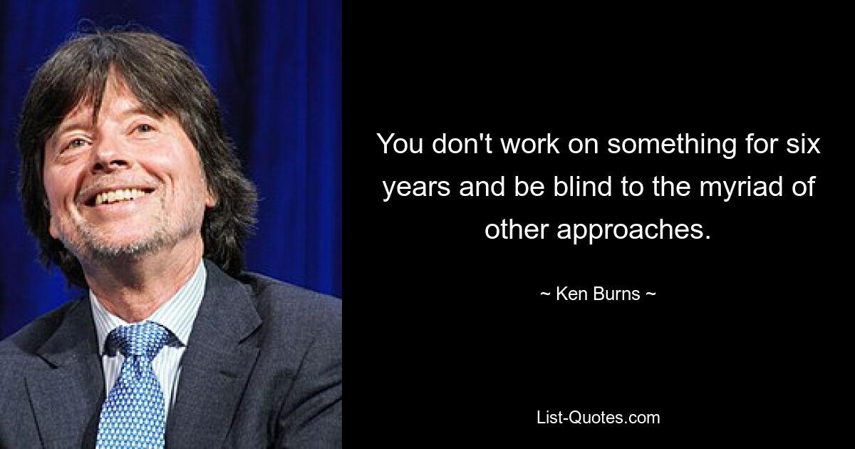 You don't work on something for six years and be blind to the myriad of other approaches. — © Ken Burns