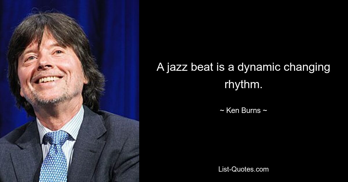 A jazz beat is a dynamic changing rhythm. — © Ken Burns