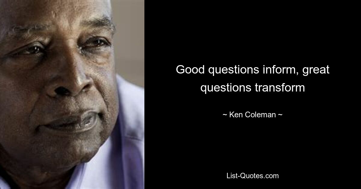 Good questions inform, great questions transform — © Ken Coleman