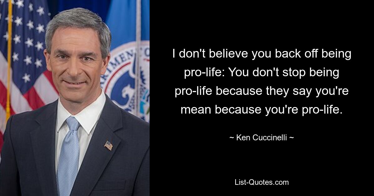 I don't believe you back off being pro-life: You don't stop being pro-life because they say you're mean because you're pro-life. — © Ken Cuccinelli