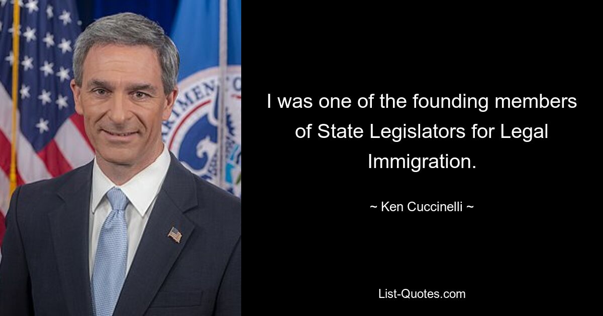 I was one of the founding members of State Legislators for Legal Immigration. — © Ken Cuccinelli