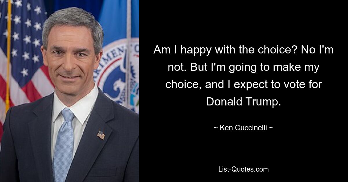 Am I happy with the choice? No I'm not. But I'm going to make my choice, and I expect to vote for Donald Trump. — © Ken Cuccinelli