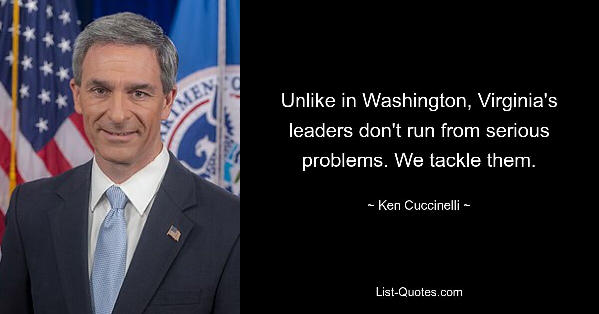 Unlike in Washington, Virginia's leaders don't run from serious problems. We tackle them. — © Ken Cuccinelli