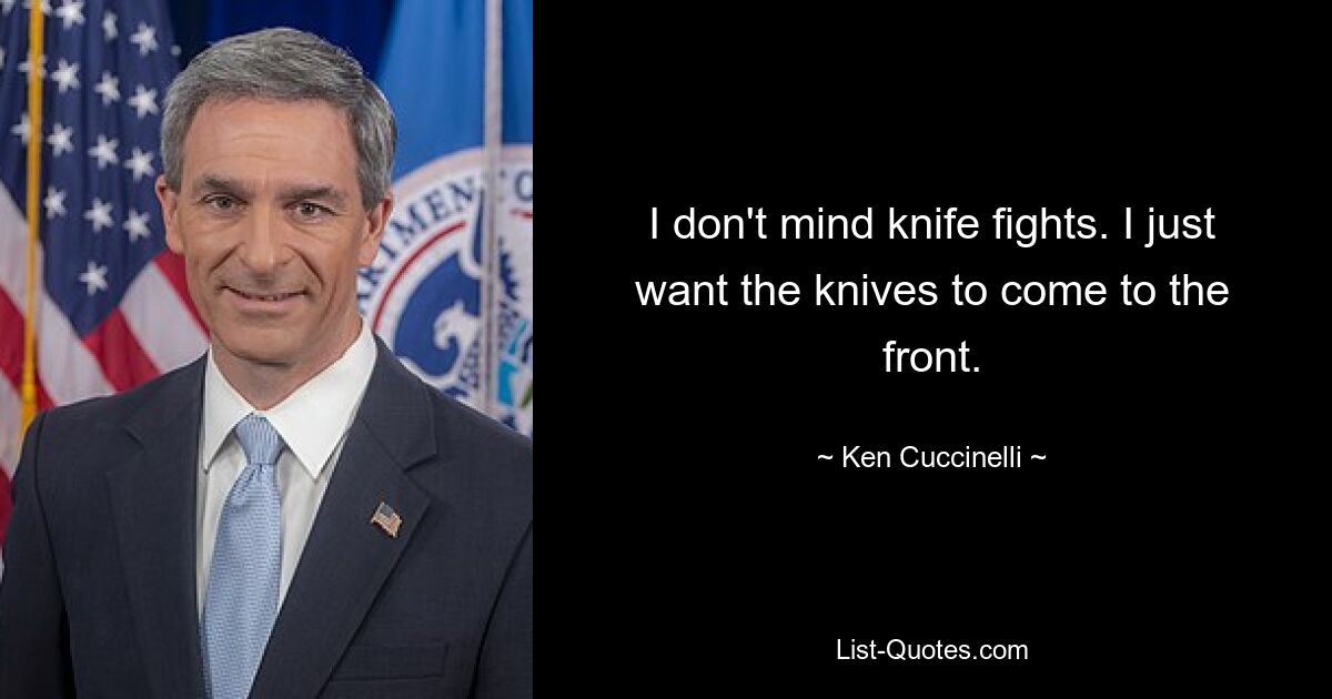 I don't mind knife fights. I just want the knives to come to the front. — © Ken Cuccinelli