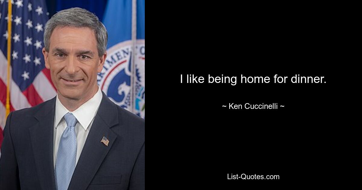 I like being home for dinner. — © Ken Cuccinelli