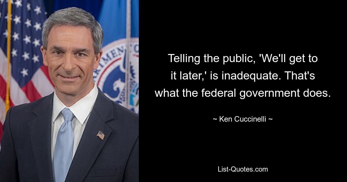 Telling the public, 'We'll get to it later,' is inadequate. That's what the federal government does. — © Ken Cuccinelli