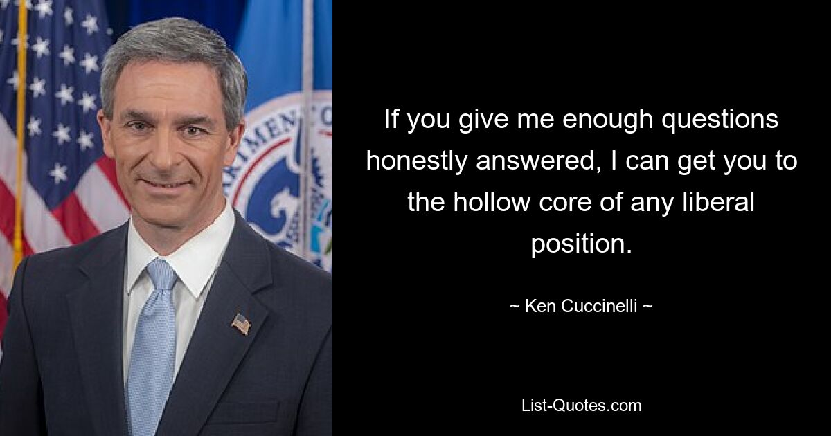 If you give me enough questions honestly answered, I can get you to the hollow core of any liberal position. — © Ken Cuccinelli