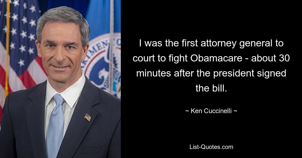 I was the first attorney general to court to fight Obamacare - about 30 minutes after the president signed the bill. — © Ken Cuccinelli