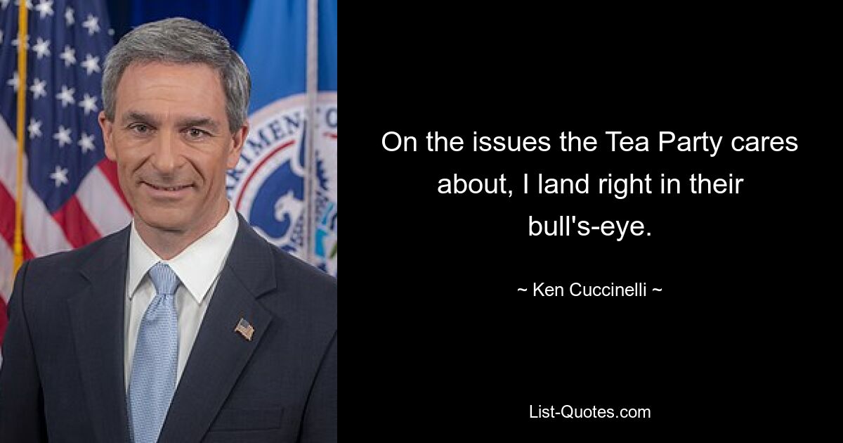 On the issues the Tea Party cares about, I land right in their bull's-eye. — © Ken Cuccinelli