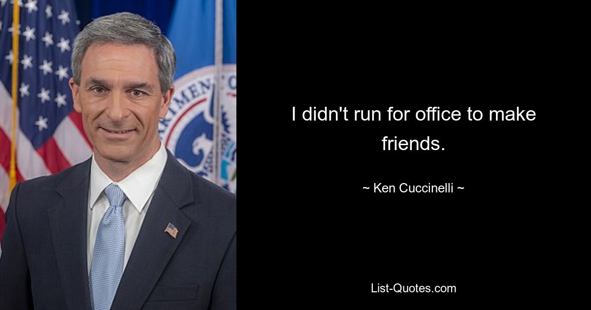 I didn't run for office to make friends. — © Ken Cuccinelli