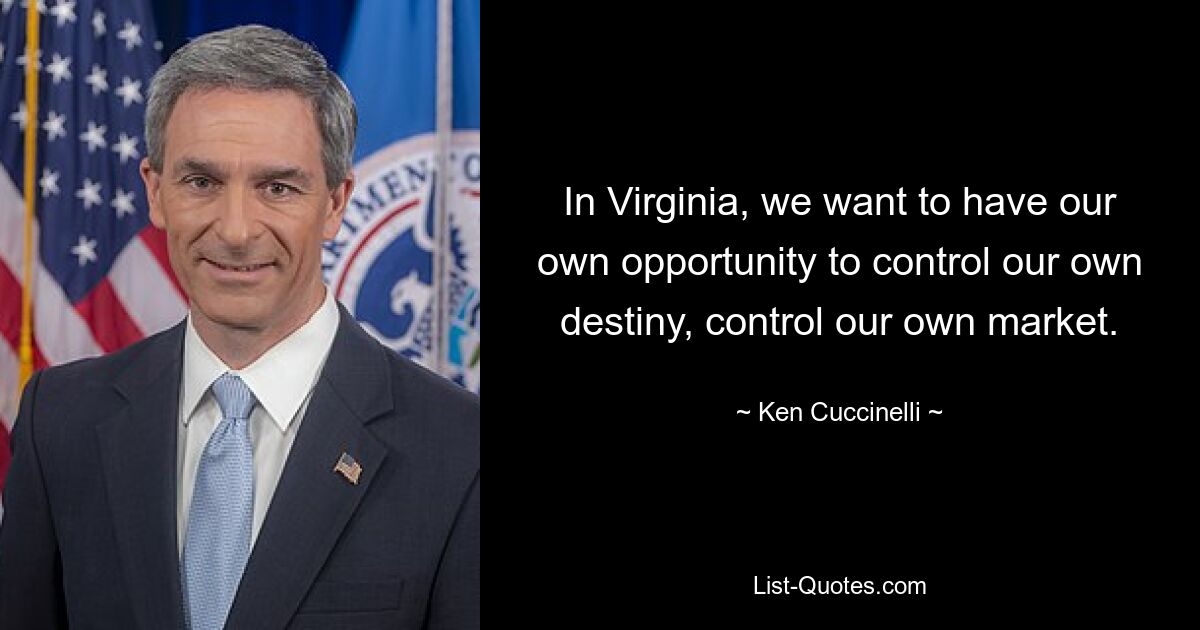 In Virginia, we want to have our own opportunity to control our own destiny, control our own market. — © Ken Cuccinelli