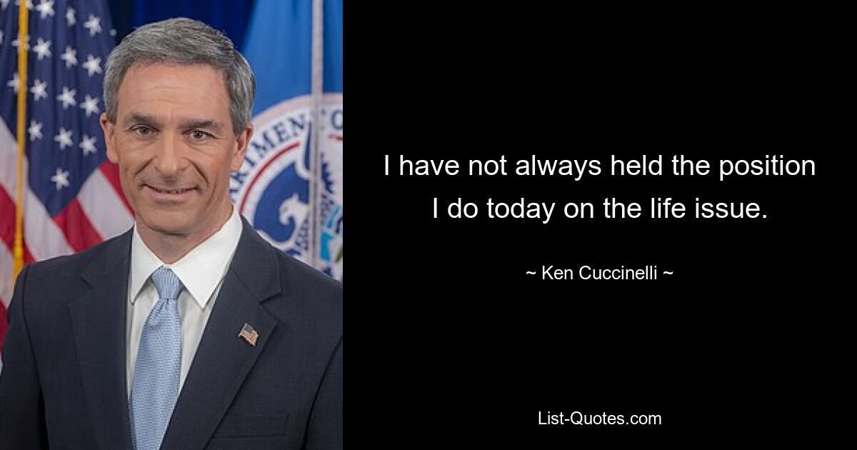 I have not always held the position I do today on the life issue. — © Ken Cuccinelli