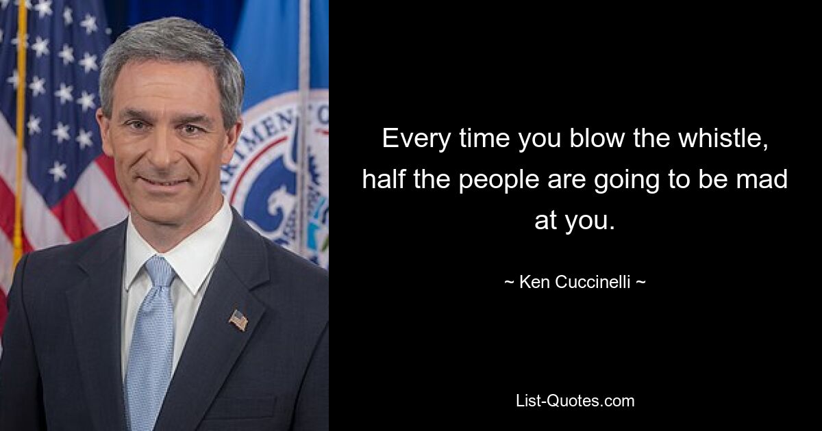 Every time you blow the whistle, half the people are going to be mad at you. — © Ken Cuccinelli