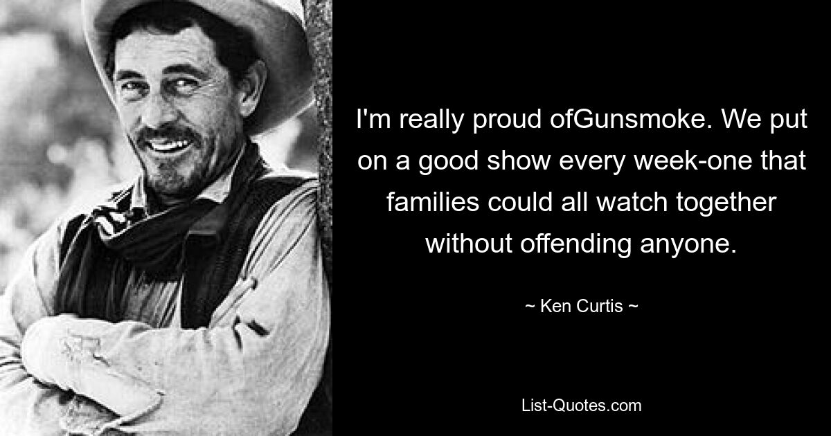 I'm really proud ofGunsmoke. We put on a good show every week-one that families could all watch together without offending anyone. — © Ken Curtis