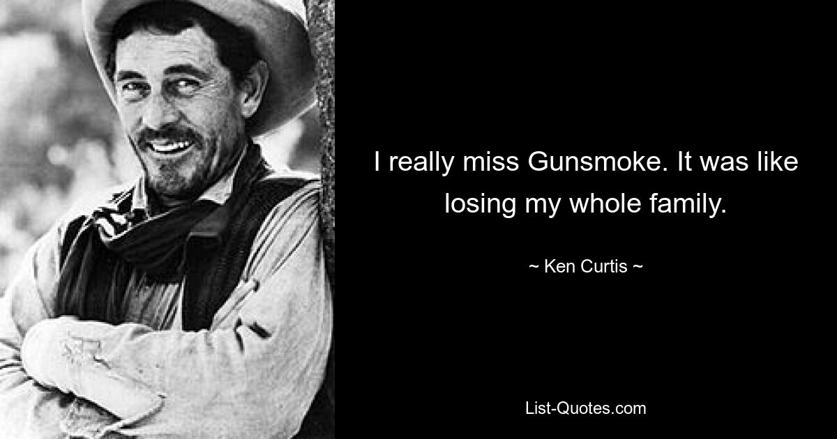 I really miss Gunsmoke. It was like losing my whole family. — © Ken Curtis