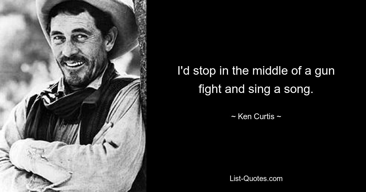 I'd stop in the middle of a gun fight and sing a song. — © Ken Curtis