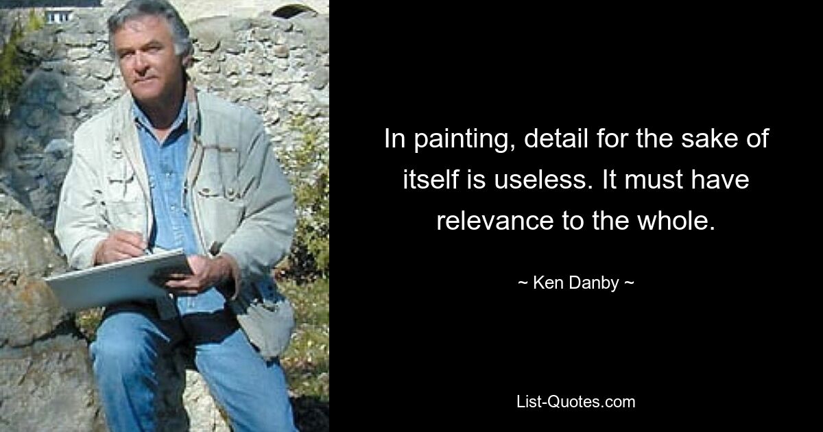 In painting, detail for the sake of itself is useless. It must have relevance to the whole. — © Ken Danby