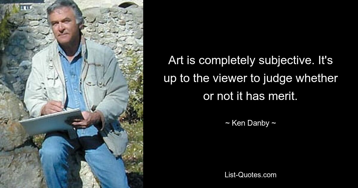 Art is completely subjective. It's up to the viewer to judge whether or not it has merit. — © Ken Danby