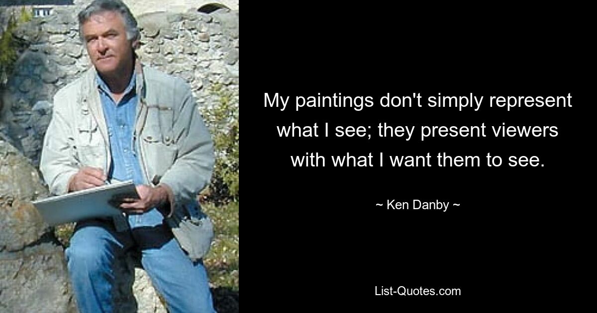 My paintings don't simply represent what I see; they present viewers with what I want them to see. — © Ken Danby