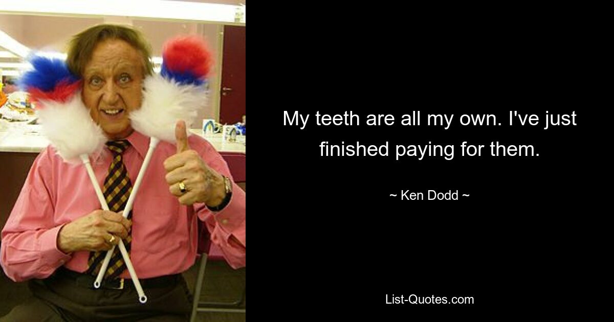 My teeth are all my own. I've just finished paying for them. — © Ken Dodd