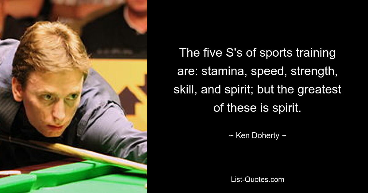 The five S's of sports training are: stamina, speed, strength, skill, and spirit; but the greatest of these is spirit. — © Ken Doherty