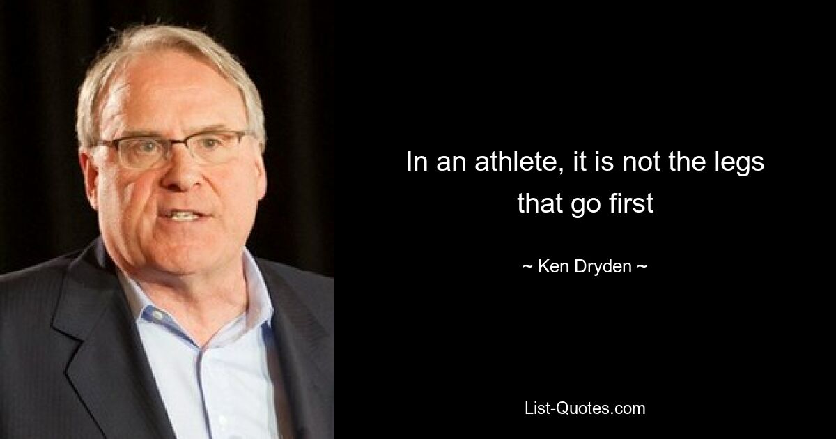 In an athlete, it is not the legs that go first — © Ken Dryden